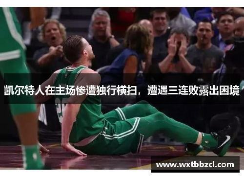 凯尔特人在主场惨遭独行横扫，遭遇三连败露出困境