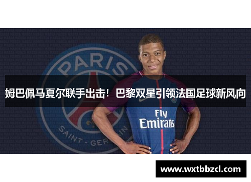 姆巴佩马夏尔联手出击！巴黎双星引领法国足球新风向