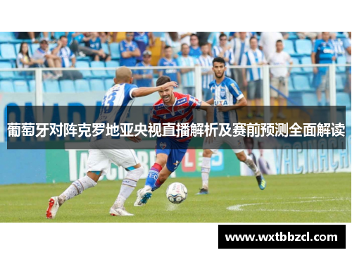 葡萄牙对阵克罗地亚央视直播解析及赛前预测全面解读
