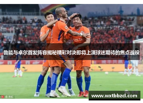 鲁能与卓尔首发阵容揭秘精彩对决即将上演球迷期待的焦点战役